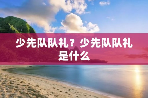少先队队礼？少先队队礼是什么