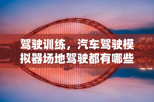 驾驶训练,汽车驾驶模拟器场地驾驶都有哪些训练项目呢 驾驶训练,汽车驾驶模拟器场地驾驶都有哪些训练项目呢