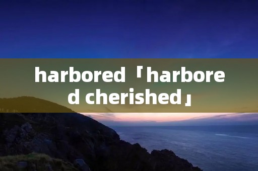 harbored「harbored cherished」