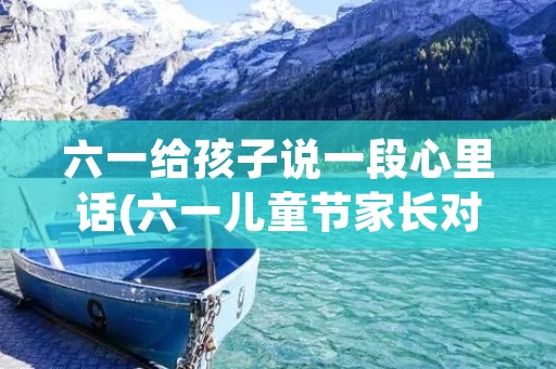 六一给孩子说一段心里话(六一儿童节家长对孩子说的心里话)