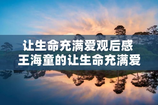 让生命充满爱观后感 王海童的让生命充满爱的观后感