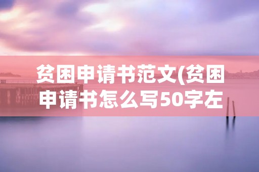 贫困申请书范文(贫困申请书怎么写50字左右) 贫困申请书范文(贫困申请书怎么写50字左右)