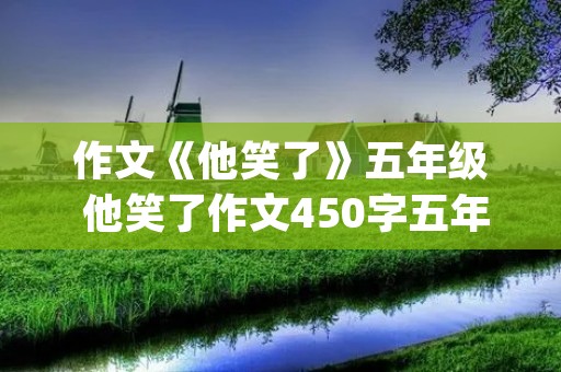 作文《他笑了》五年级 他笑了作文450字五年级(合集5篇) 作文《他笑了》五年级 他笑了作文450字五年级(合集5篇)