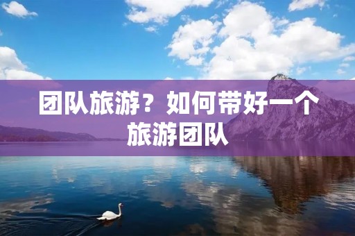 团队旅游？如何带好一个旅游团队