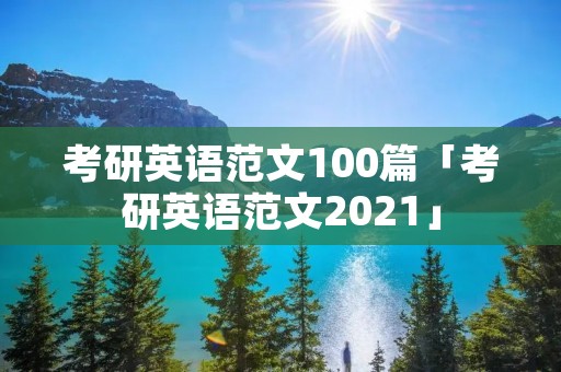 考研英语范文100篇「考研英语范文2021」