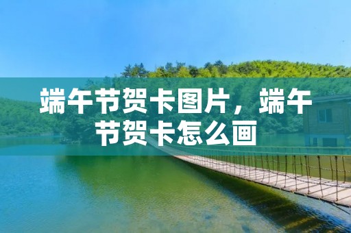 端午节贺卡图片,端午节贺卡怎么画 端午节贺卡图片,端午节贺卡怎么画