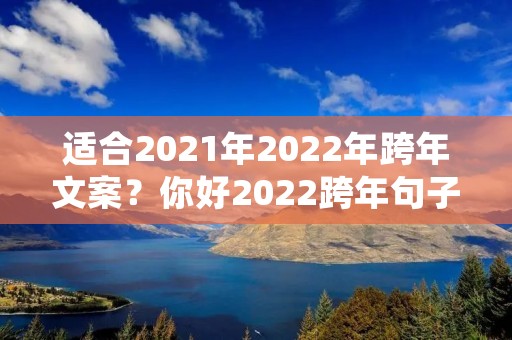 适合2021年2022年跨年文案?你好2022跨年句子朋友圈文案 再见2022年