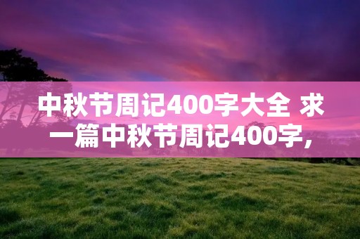 中秋节周记400字大全 求一篇中秋节周记400字,一篇国庆节周记400字..急求。。。 中秋节周记400字大全 求一篇中秋节周记400字,一篇国庆节周记400字..急求。。。