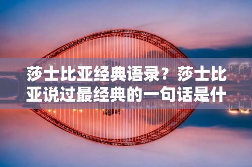 莎士比亚经典语录？莎士比亚说过最经典的一句话是什么