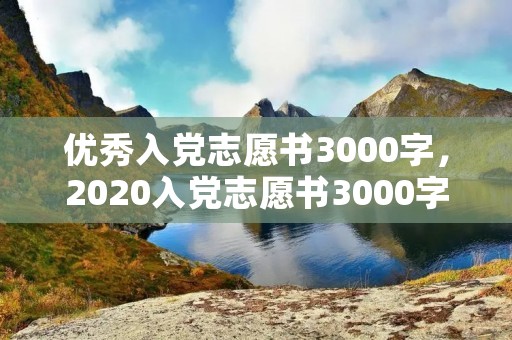 优秀入党志愿书3000字,2020入党志愿书3000字 优秀入党志愿书3000字,2020入党志愿书3000字
