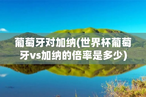 葡萄牙对加纳(世界杯葡萄牙vs加纳的倍率是多少) 葡萄牙对加纳(世界杯葡萄牙vs加纳的倍率是多少)
