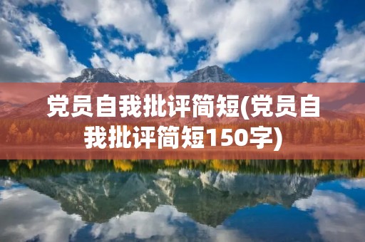 党员自我批评简短(党员自我批评简短150字) 党员自我批评简短(党员自我批评简短150字)