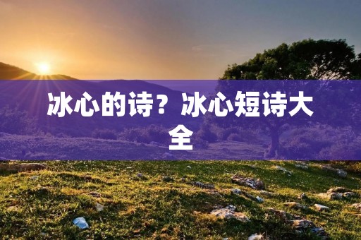 冰心的诗?冰心短诗大全
