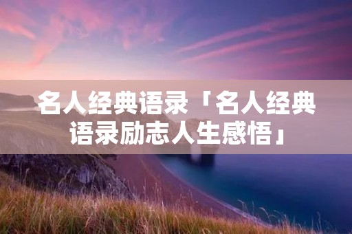 名人经典语录「名人经典语录励志人生感悟」
