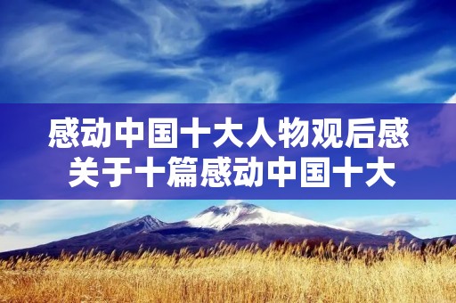 感动中国十大人物观后感 关于十篇感动中国十大人物的观后感300字