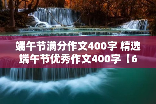 端午节满分作文400字 精选端午节优秀作文400字【6篇】