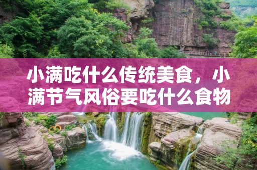 小满吃什么传统美食,小满节气风俗要吃什么食物 小满吃什么传统美食,小满节气风俗要吃什么食物