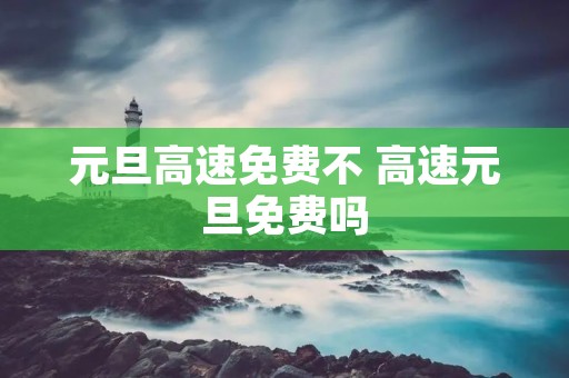 元旦高速免费不 高速元旦免费吗
