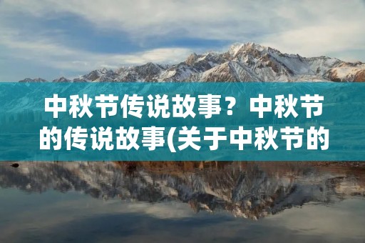 中秋节传说故事?中秋节的传说故事(关于中秋节的六个传说) 中秋节传说故事?中秋节的传说故事(关于中秋节的六个传说)