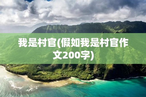 我是村官(假如我是村官作文200字) 我是村官(假如我是村官作文200字)
