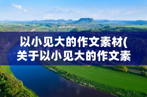 以小见大的作文素材(关于以小见大的作文素材有哪些) 以小见大的作文素材(关于以小见大的作文素材有哪些)