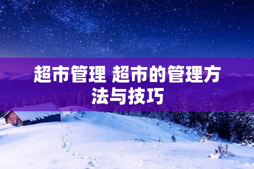 超市管理 超市的管理方法与技巧