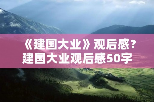 《建国大业》观后感?建国大业观后感50字左右 《建国大业》观后感?建国大业观后感50字左右