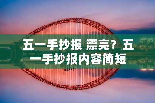 五一手抄报 漂亮?五一手抄报内容简短 五一手抄报 漂亮?五一手抄报内容简短