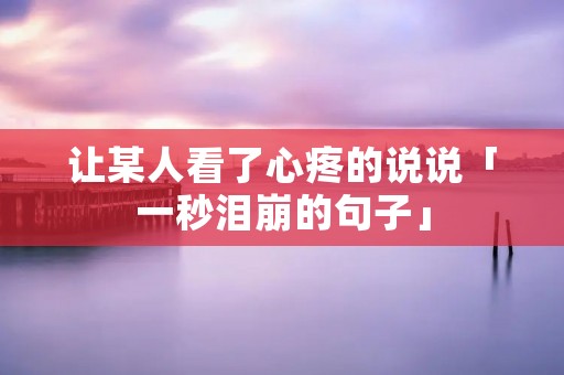 让某人看了心疼的说说「一秒泪崩的句子」