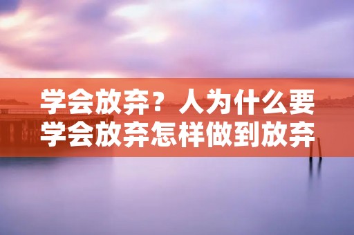 学会放弃?人为什么要学会放弃怎样做到放弃 学会放弃?人为什么要学会放弃怎样做到放弃