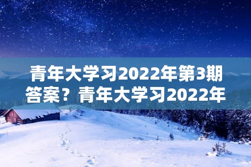 青年大学习2022年第3期答案?青年大学习2022年第三期为什么不能做课后习题了 青年大学习2022年第3期答案?青年大学习2022年第三期为什么不能做课后习题了