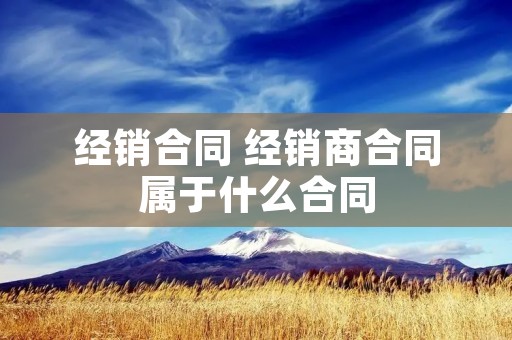 经销合同 经销商合同属于什么合同