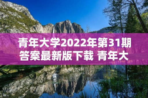 青年大学2022年第31期答案最新版下载 青年大学2022年第19期怎么没有 青年大学2022年第31期答案最新版下载 青年大学2022年第19期怎么没有