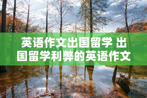 英语作文出国留学 出国留学利弊的英语作文