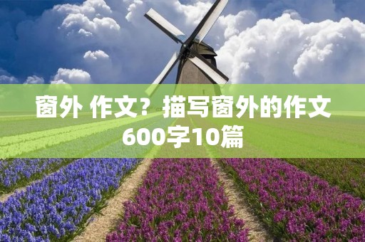 窗外 作文?描写窗外的作文600字10篇 窗外 作文?描写窗外的作文600字10篇