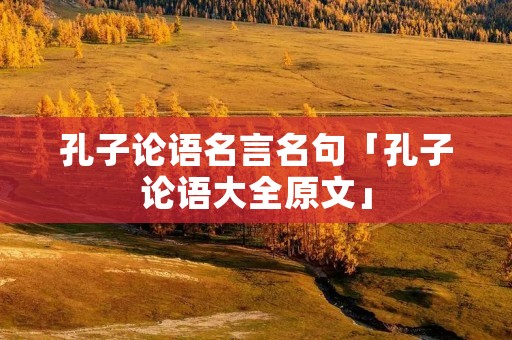 孔子论语名言名句「孔子论语大全原文」
