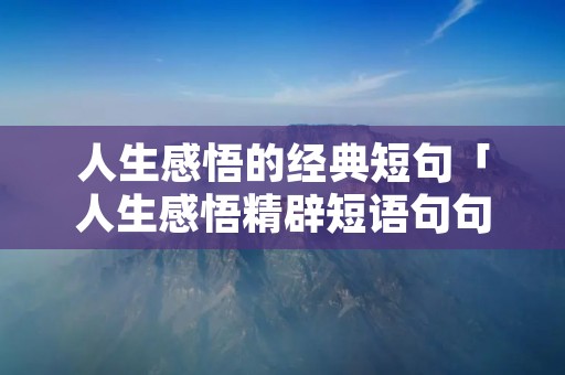 人生感悟的经典短句「人生感悟精辟短语句句穿透人心」