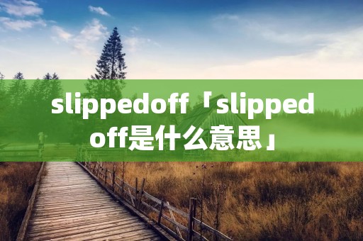 slippedoff「slippedoff是什么意思」 slippedoff「slippedoff是什么意思」