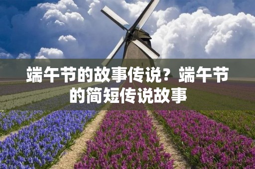 端午节的故事传说?端午节的简短传说故事 端午节的故事传说?端午节的简短传说故事