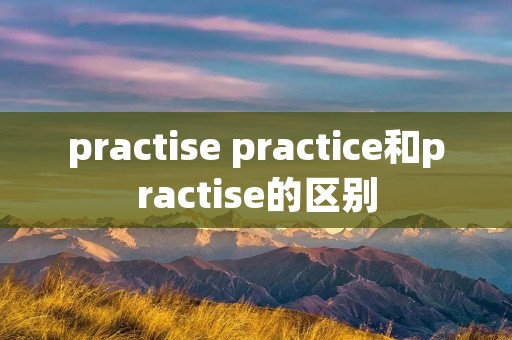 practise practice和practise的区别