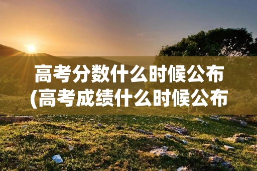 高考分数什么时候公布(高考成绩什么时候公布呢) 高考分数什么时候公布(高考成绩什么时候公布呢)