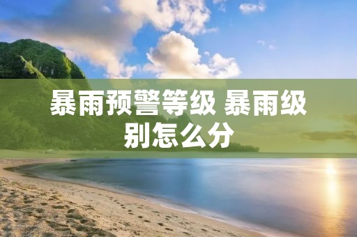 暴雨预警等级 暴雨级别怎么分