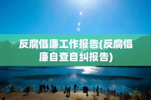 反腐倡廉工作报告(反腐倡廉自查自纠报告) 反腐倡廉工作报告(反腐倡廉自查自纠报告)