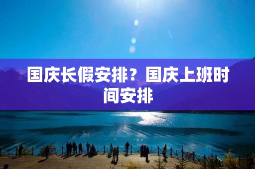 国庆长假安排?国庆上班时间安排 国庆长假安排?国庆上班时间安排