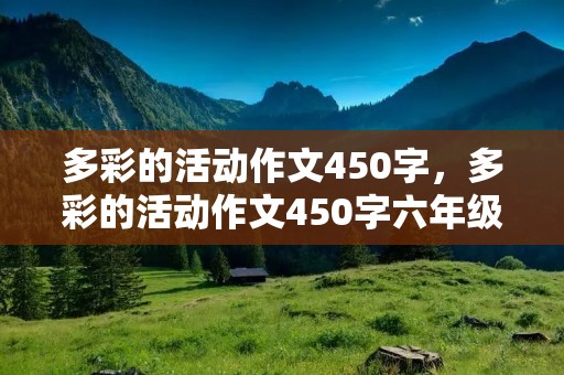 多彩的活动作文450字,多彩的活动作文450字六年级 多彩的活动作文450字,多彩的活动作文450字六年级