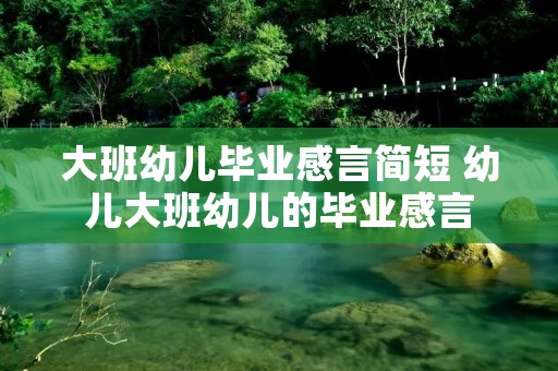 大班幼儿毕业感言简短 幼儿大班幼儿的毕业感言 大班幼儿毕业感言简短 幼儿大班幼儿的毕业感言
