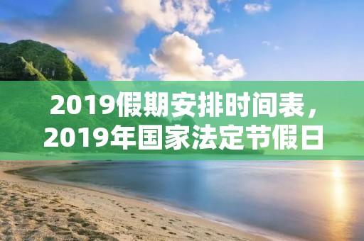 2019假期安排时间表,2019年国家法定节假日有几天 2019假期安排时间表,2019年国家法定节假日有几天