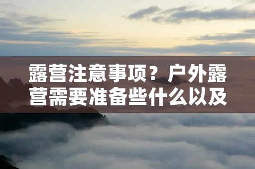 露营注意事项?户外露营需要准备些什么以及注意事项