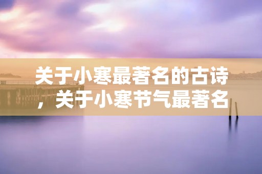 关于小寒最著名的古诗,关于小寒节气最著名的古诗 关于小寒最著名的古诗,关于小寒节气最著名的古诗