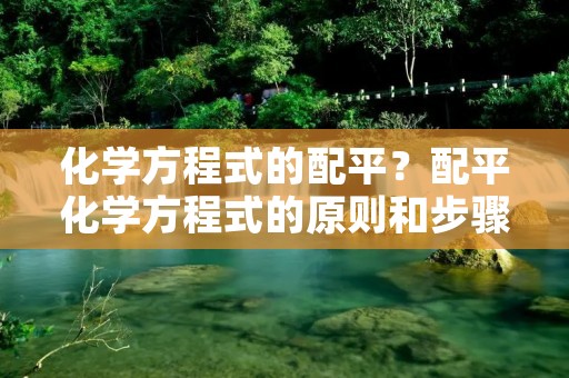 化学方程式的配平？配平化学方程式的原则和步骤分别是什么